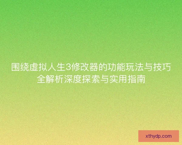 围绕虚拟人生3修改器的功能玩法与技巧全解析深度探索与实用指南
