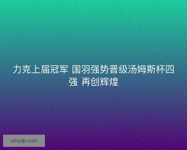 力克上届冠军 国羽强势晋级汤姆斯杯四强 再创辉煌