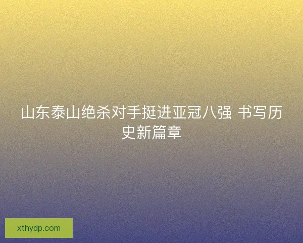 山东泰山绝杀对手挺进亚冠八强 书写历史新篇章