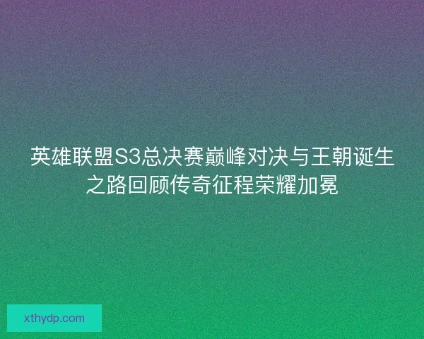 英雄联盟S3总决赛巅峰对决与王朝诞生之路回顾传奇征程荣耀加冕
