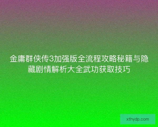 金庸群侠传3加强版全流程攻略秘籍与隐藏剧情解析大全武功获取技巧