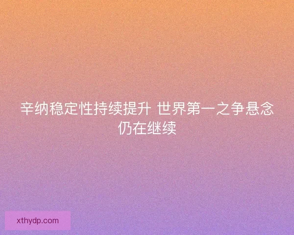 辛纳稳定性持续提升 世界第一之争悬念仍在继续