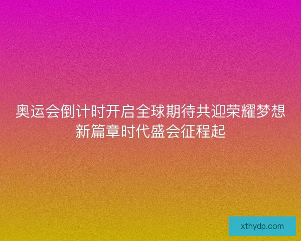 奥运会倒计时开启全球期待共迎荣耀梦想新篇章时代盛会征程起