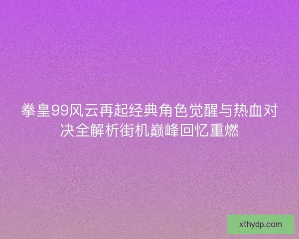 拳皇99风云再起经典角色觉醒与热血对决全解析街机巅峰回忆重燃