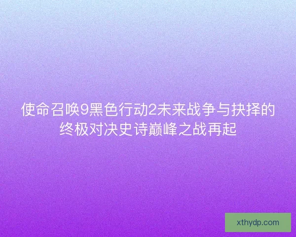 使命召唤9黑色行动2未来战争与抉择的终极对决史诗巅峰之战再起