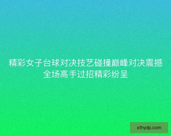 精彩女子台球对决技艺碰撞巅峰对决震撼全场高手过招精彩纷呈