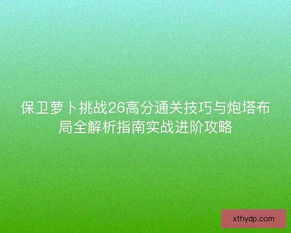 保卫萝卜挑战26高分通关技巧与炮塔布局全解析指南实战进阶攻略