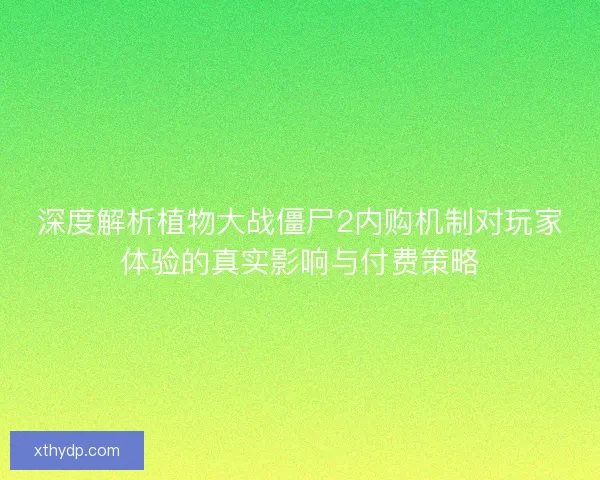 深度解析植物大战僵尸2内购机制对玩家体验的真实影响与付费策略